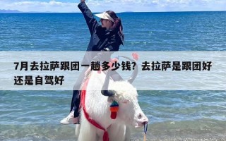7月去拉萨跟团一趟多少钱？去拉萨是跟团好还是自驾好