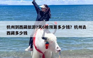 杭州到西藏旅游7天6晚预算多少钱？杭州去西藏多少钱