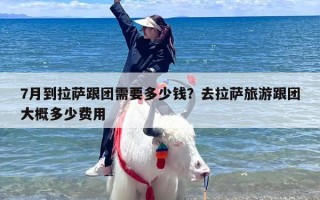 7月到拉萨跟团需要多少钱？去拉萨旅游跟团大概多少费用