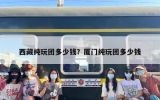 西藏纯玩团多少钱？厦门纯玩团多少钱