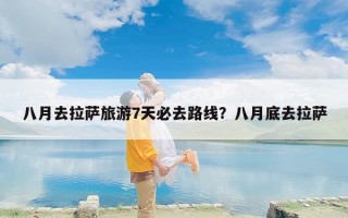 八月去拉萨旅游7天必去路线？八月底去拉萨