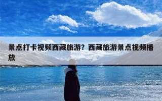 景点打卡视频西藏旅游？西藏旅游景点视频播放