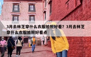 3月去林芝穿什么衣服拍照好看？3月去林芝穿什么衣服拍照好看点