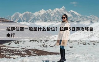 拉萨住宿一般是什么价位？拉萨5日游攻略自由行