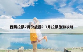西藏拉萨7月份旅游？7月拉萨旅游攻略