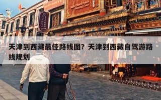 天津到西藏最佳路线图？天津到西藏自驾游路线规划