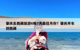 肇庆去西藏旅游6晚7天最佳月份？肇庆开车到西藏
