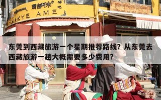 东莞到西藏旅游一个星期推荐路线？从东莞去西藏旅游一趟大概需要多少费用?