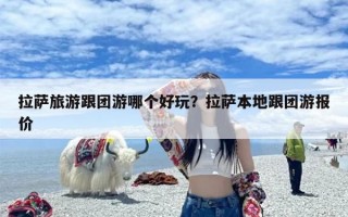 拉萨旅游跟团游哪个好玩？拉萨本地跟团游报价