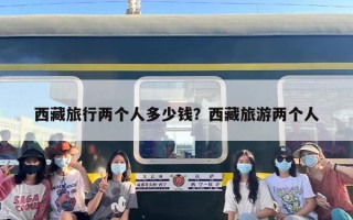 西藏旅行两个人多少钱？西藏旅游两个人