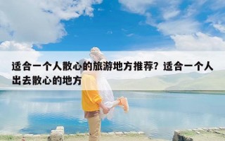 适合一个人散心的旅游地方推荐？适合一个人出去散心的地方