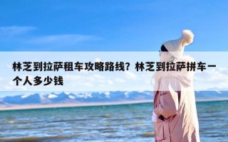 林芝到拉萨租车攻略路线？林芝到拉萨拼车一个人多少钱