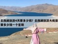 去西藏旅游4天要多少钱？去西藏旅游大概需要多少钱一个星期