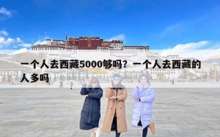 一个人去西藏5000够吗？一个人去西藏的人多吗