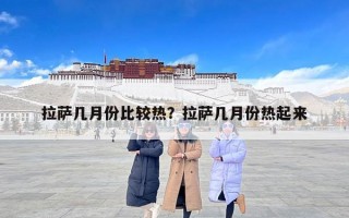 拉萨几月份比较热？拉萨几月份热起来
