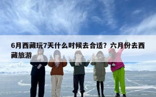 6月西藏玩7天什么时候去合适？六月份去西藏旅游