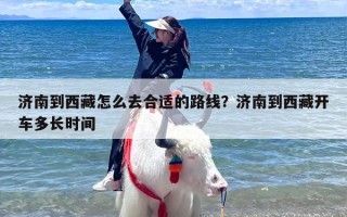 济南到西藏怎么去合适的路线？济南到西藏开车多长时间