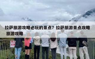 拉萨旅游攻略必玩的景点？拉萨旅游景点攻略 旅游攻略