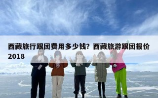 西藏旅行跟团费用多少钱？西藏旅游跟团报价2018