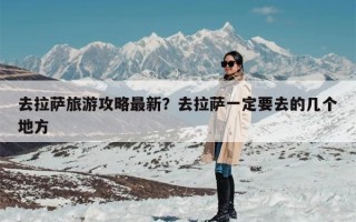 去拉萨旅游攻略最新？去拉萨一定要去的几个地方