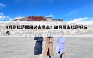 4月到拉萨跟团必去景点？四月份去拉萨好玩吗
