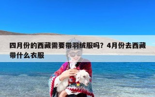 四月份的西藏需要带羽绒服吗？4月份去西藏带什么衣服