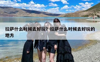 拉萨什么时候去好玩？拉萨什么时候去好玩的地方