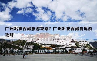 广州出发西藏旅游攻略？广州出发西藏自驾游攻略