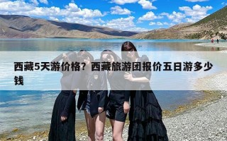 西藏5天游价格？西藏旅游团报价五日游多少钱