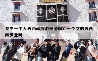 女生一个人去西藏旅游安全吗？一个女的去西藏安全吗