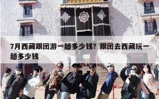 7月西藏跟团游一趟多少钱？跟团去西藏玩一趟多少钱