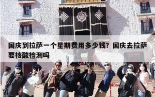 国庆到拉萨一个星期费用多少钱？国庆去拉萨要核酸检测吗