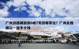广州到西藏旅游6晚7天找哪家社？广州去西藏玩一趟多少钱