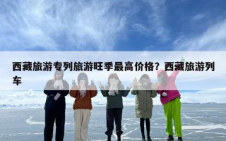 西藏旅游专列旅游旺季最高价格？西藏旅游列车