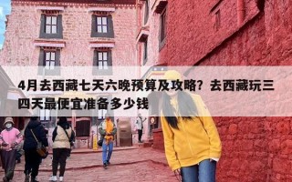 4月去西藏七天六晚预算及攻略？去西藏玩三四天最便宜准备多少钱