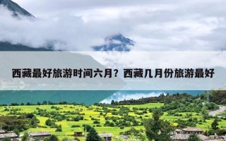 西藏最好旅游时间六月？西藏几月份旅游最好
