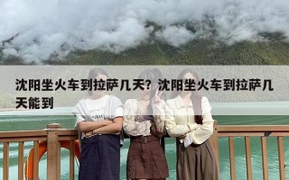 沈阳坐火车到拉萨几天？沈阳坐火车到拉萨几天能到