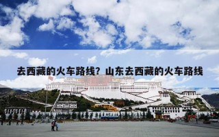 去西藏的火车路线？山东去西藏的火车路线