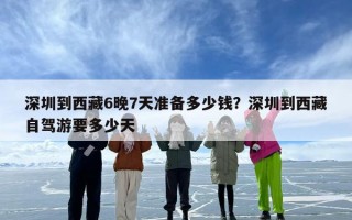深圳到西藏6晚7天准备多少钱？深圳到西藏自驾游要多少天