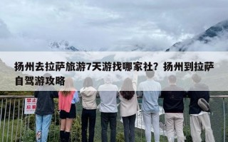 扬州去拉萨旅游7天游找哪家社？扬州到拉萨自驾游攻略