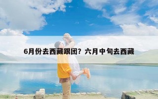6月份去西藏跟团？六月中旬去西藏