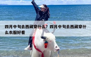 四月中旬去西藏穿什么？四月中旬去西藏穿什么衣服好看