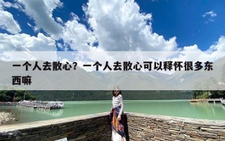 一个人去散心？一个人去散心可以释怀很多东西嘛