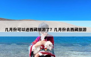 几月份可以进西藏旅游了？几月份去西藏旅游