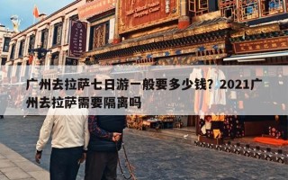 广州去拉萨七日游一般要多少钱？2021广州去拉萨需要隔离吗