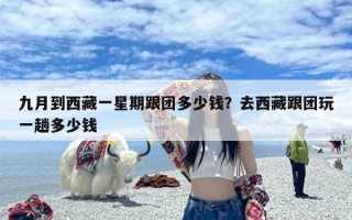 九月到西藏一星期跟团多少钱？去西藏跟团玩一趟多少钱