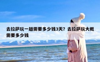 去拉萨玩一趟需要多少钱3天？去拉萨玩大概需要多少钱