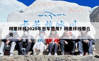阿里环线2020年包车费用？阿里环线要几天