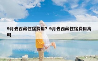 9月去西藏住宿费用？9月去西藏住宿费用高吗