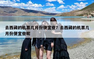 去西藏的机票几月份便宜些？去西藏的机票几月份便宜些呢